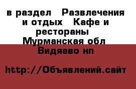  в раздел : Развлечения и отдых » Кафе и рестораны . Мурманская обл.,Видяево нп